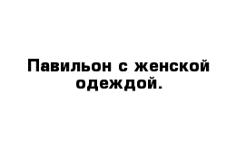 Павильон с женской одеждой.